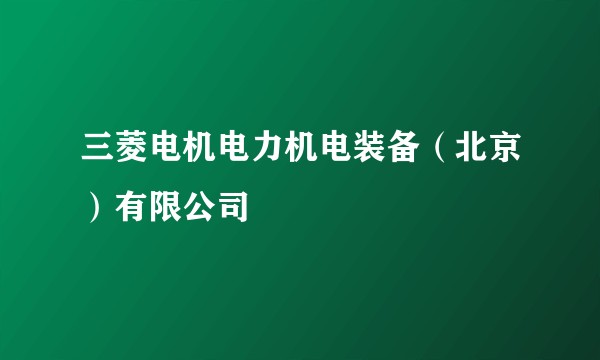 三菱电机电力机电装备(北京)有限公司