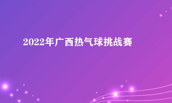 2022年广西热气球挑战赛