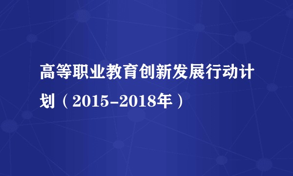 高等职业教育创新发展行动计划（2015-2018年）