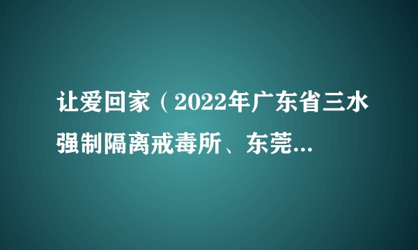 让爱回家(2022年广东省三水强制隔离戒毒所、东莞市禁毒办等单位联合拍摄的禁毒微电影)