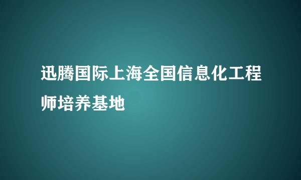 迅腾国际上海全国信息化工程师培养基地