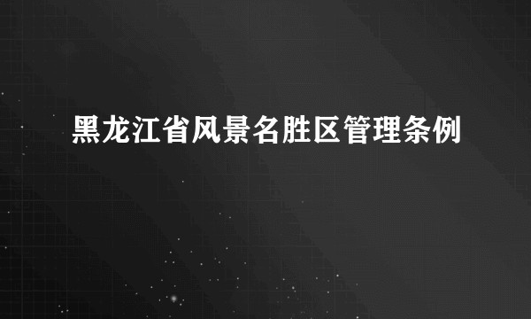 黑龙江省风景名胜区管理条例
