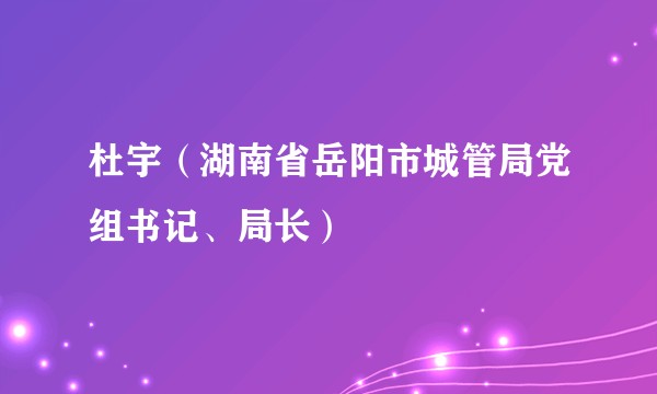 杜宇（湖南省岳阳市城管局党组书记、局长）