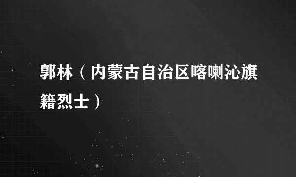 郭林（内蒙古自治区喀喇沁旗籍烈士）