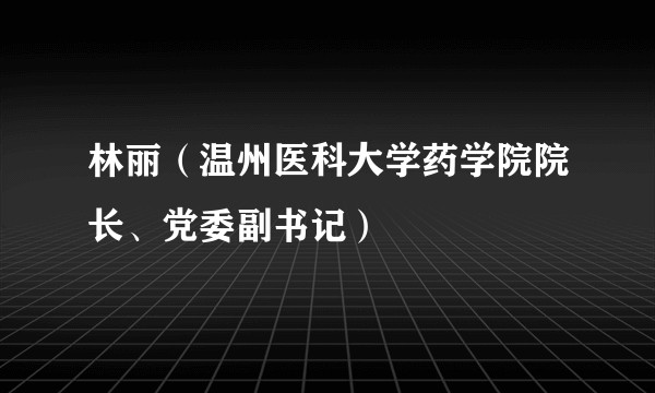 林丽(温州医科大学药学院院长、党委副书记)
