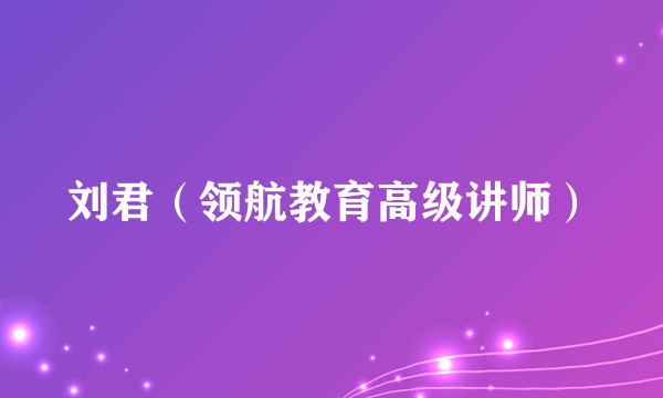 刘君（领航教育高级讲师）