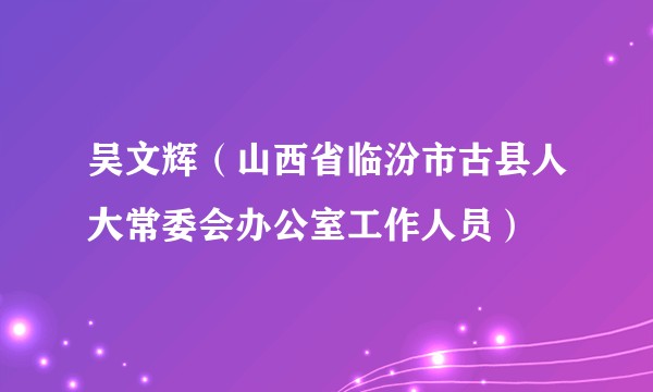 吴文辉（山西省临汾市古县人大常委会办公室工作人员）