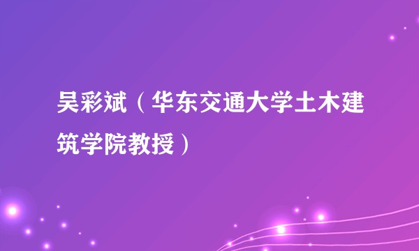 吴彩斌（华东交通大学土木建筑学院教授）
