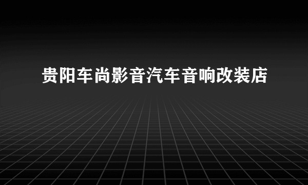 贵阳车尚影音汽车音响改装店
