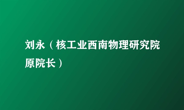 刘永(核工业西南物理研究院原院长)