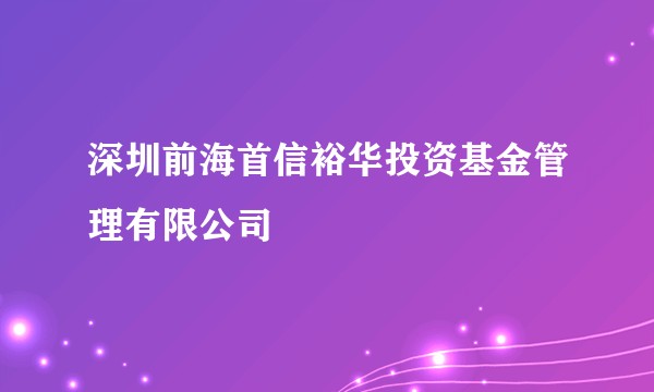 深圳前海首信裕华投资基金管理有限公司
