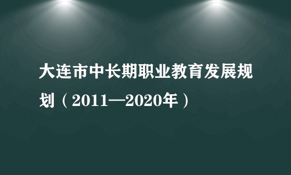 大连市中长期职业教育发展规划（2011—2020年）
