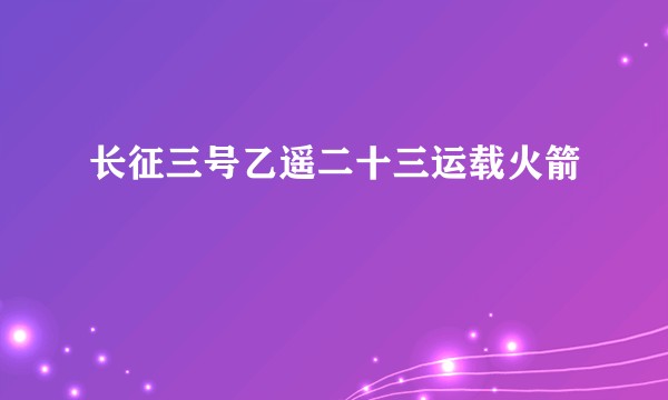 长征三号乙遥二十三运载火箭