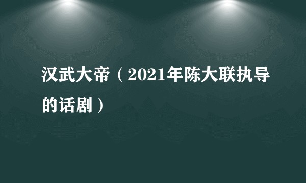 汉武大帝(2021年陈大联执导的话剧)