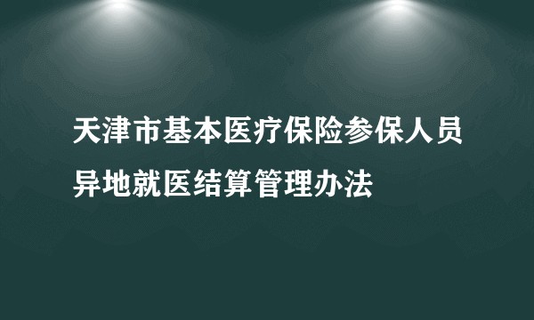 天津市基本医疗保险参保人员异地就医结算管理办法
