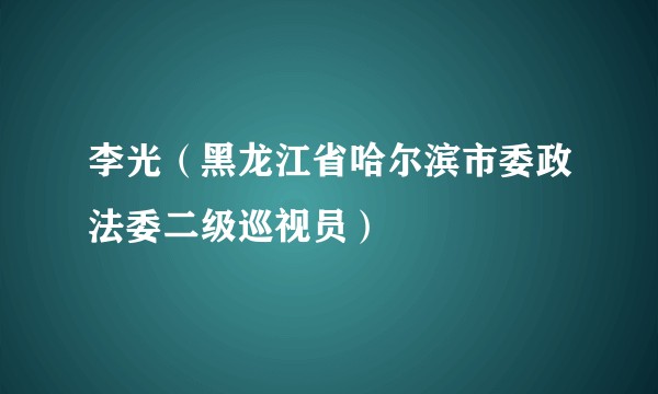 李光(黑龙江省哈尔滨市委政法委二级巡视员)