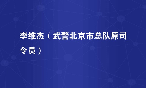 李维杰（武警北京市总队原司令员）