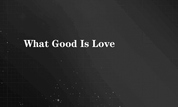 What Good Is Love