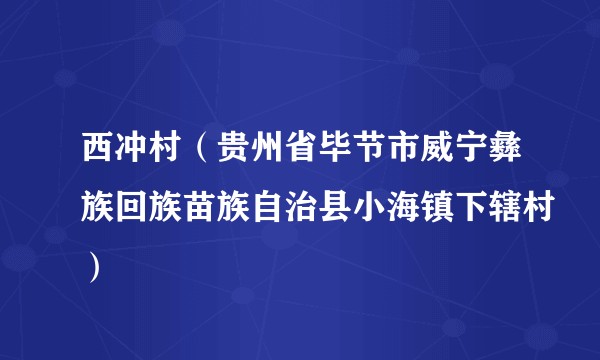 西冲村（贵州省毕节市威宁彝族回族苗族自治县小海镇下辖村）