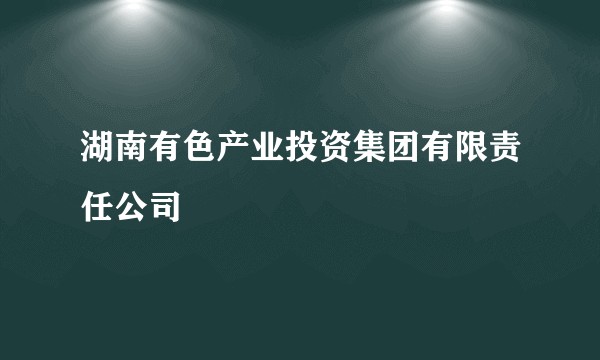 湖南有色产业投资集团有限责任公司