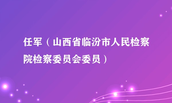 任军（山西省临汾市人民检察院检察委员会委员）