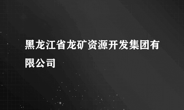黑龙江省龙矿资源开发集团有限公司
