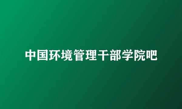 中国环境管理干部学院吧
