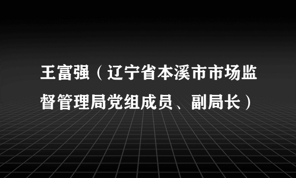王富强(辽宁省本溪市市场监督管理局党组成员、副局长)