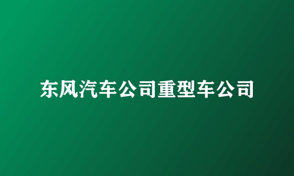 东风汽车公司重型车公司