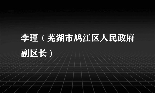 李瑾（芜湖市鸠江区人民政府副区长）