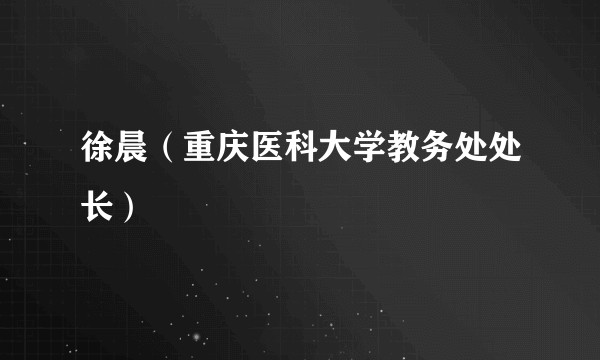徐晨（重庆医科大学教务处处长）