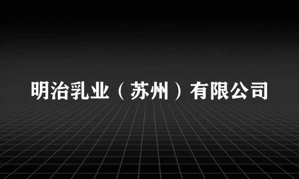 明治乳业（苏州）有限公司