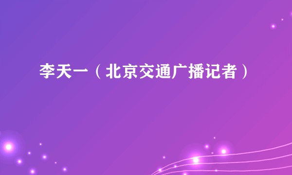 李天一（北京交通广播记者）