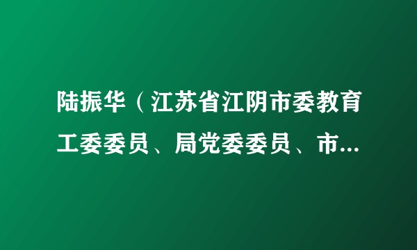 陆振华（江苏省江阴市委教育工委委员、局党委委员、市教育局副局长）