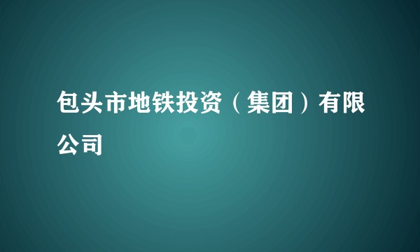 包头市地铁投资(集团)有限公司