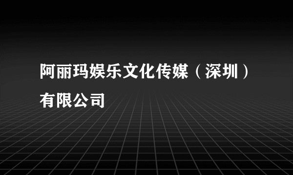阿丽玛娱乐文化传媒（深圳）有限公司