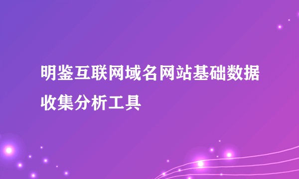 明鉴互联网域名网站基础数据收集分析工具