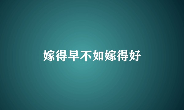 嫁得早不如嫁得好
