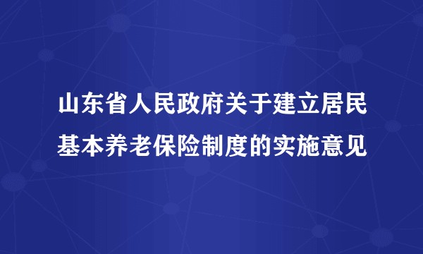 山东省人民政府关于建立居民基本养老保险制度的实施意见