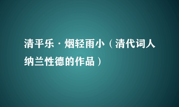 清平乐·烟轻雨小（清代词人纳兰性德的作品）