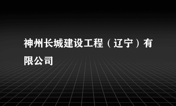 神州长城建设工程(辽宁)有限公司