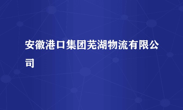 安徽港口集团芜湖物流有限公司