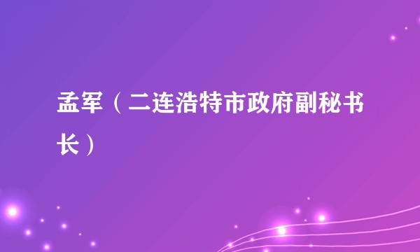 孟军（二连浩特市政府副秘书长）