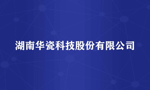 湖南华瓷科技股份有限公司