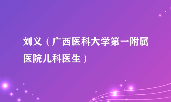 刘义（广西医科大学第一附属医院儿科医生）