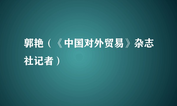 郭艳(《中国对外贸易》杂志社记者)
