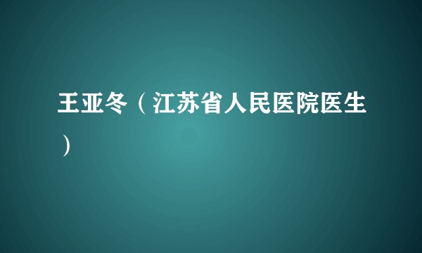 王亚冬（江苏省人民医院医生）