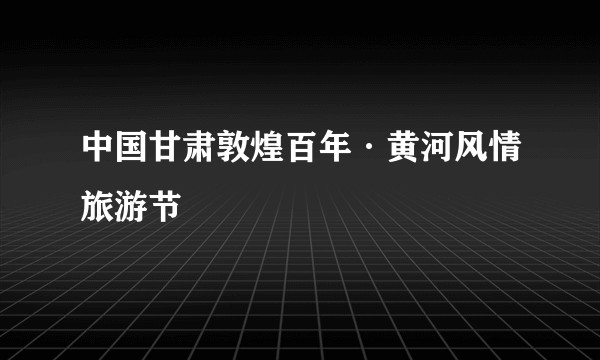 中国甘肃敦煌百年·黄河风情旅游节