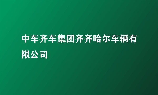 中车齐车集团齐齐哈尔车辆有限公司