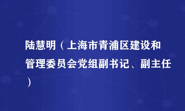 陆慧明（上海市青浦区建设和管理委员会党组副书记、副主任）